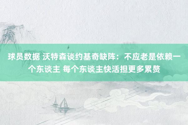 球员数据 沃特森谈约基奇缺阵：不应老是依赖一个东谈主 每个东谈主快活担更多累赘