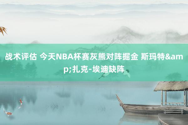 战术评估 今天NBA杯赛灰熊对阵掘金 斯玛特&扎克-埃迪缺阵