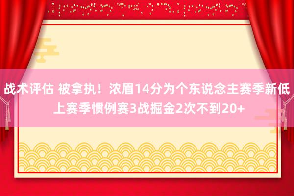 战术评估 被拿执！浓眉14分为个东说念主赛季新低 上赛季惯例赛3战掘金2次不到20+