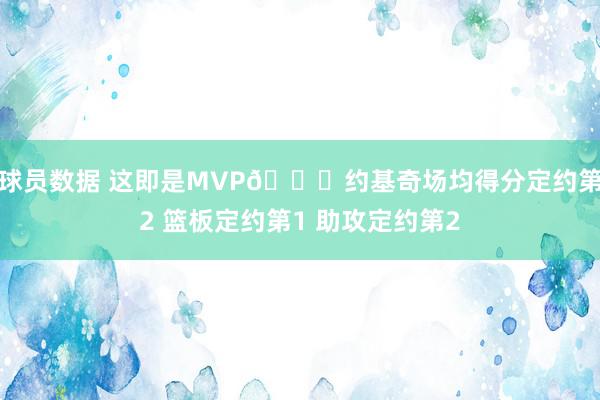 球员数据 这即是MVP🃏约基奇场均得分定约第2 篮板定约第1 助攻定约第2