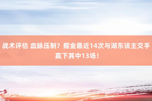 战术评估 血脉压制？掘金最近14次与湖东谈主交手 赢下其中13场！