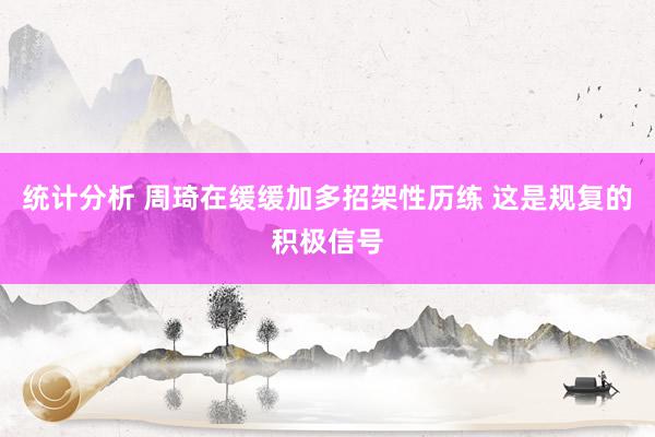 统计分析 周琦在缓缓加多招架性历练 这是规复的积极信号