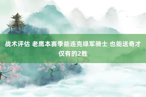 战术评估 老鹰本赛季能连克绿军骑士 也能送奇才仅有的2胜