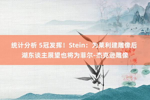 统计分析 5冠发挥！Stein：为莱利建雕像后 湖东谈主展望也将为菲尔-杰克逊雕像