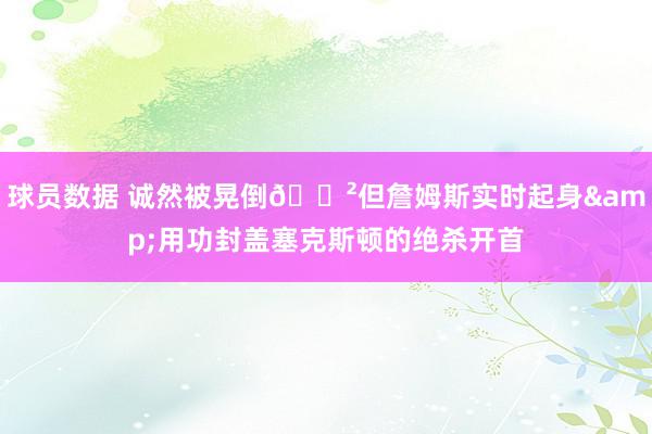 球员数据 诚然被晃倒😲但詹姆斯实时起身&用功封盖塞克斯顿的绝杀开首