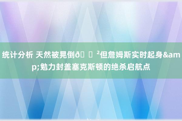 统计分析 天然被晃倒😲但詹姆斯实时起身&勉力封盖塞克斯顿的绝杀启航点