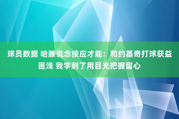 球员数据 哈滕说念接应才能：和约基奇打球获益匪浅 我学到了用目光把握留心