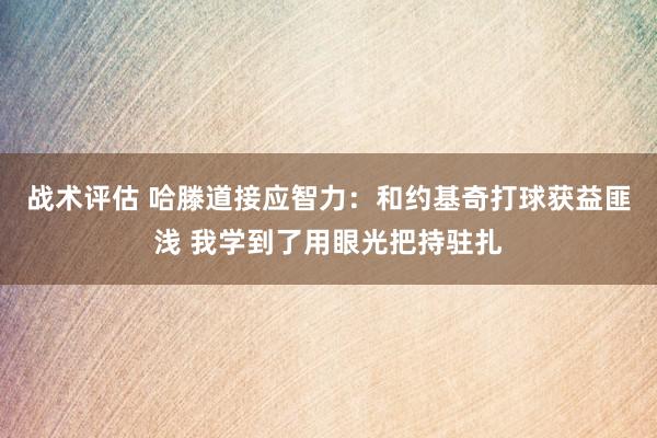 战术评估 哈滕道接应智力：和约基奇打球获益匪浅 我学到了用眼光把持驻扎