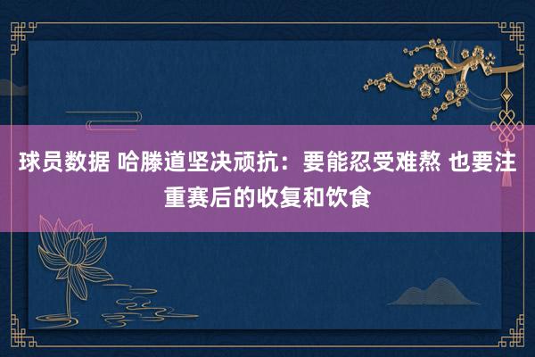 球员数据 哈滕道坚决顽抗：要能忍受难熬 也要注重赛后的收复和饮食