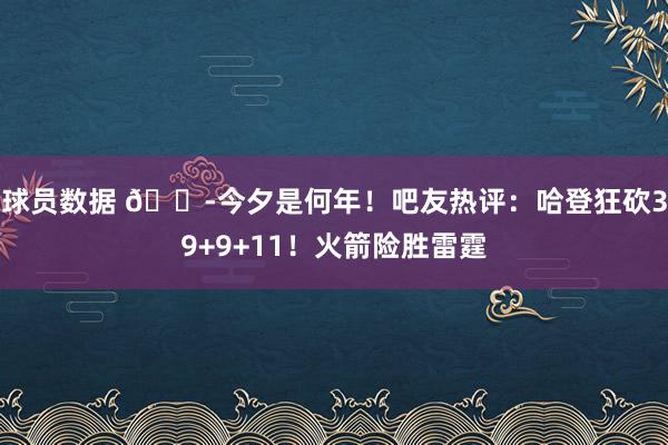 球员数据 😭今夕是何年！吧友热评：哈登狂砍39+9+11！火箭险胜雷霆