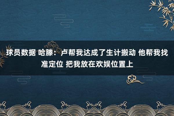 球员数据 哈滕：卢帮我达成了生计搬动 他帮我找准定位 把我放在欢娱位置上