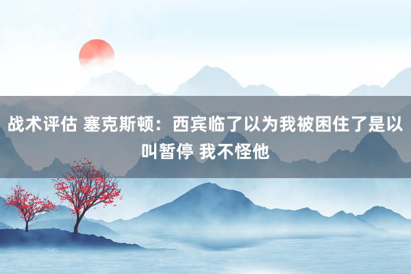 战术评估 塞克斯顿：西宾临了以为我被困住了是以叫暂停 我不怪他