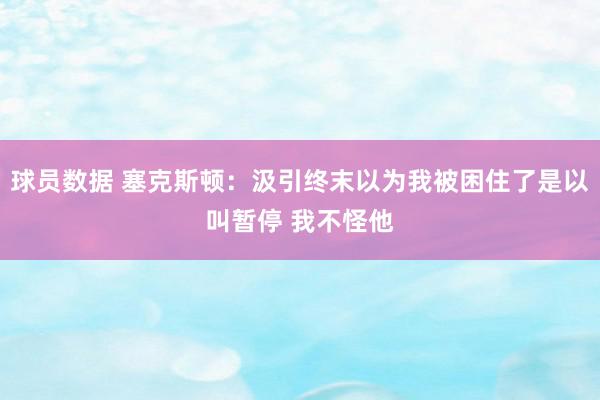 球员数据 塞克斯顿：汲引终末以为我被困住了是以叫暂停 我不怪他