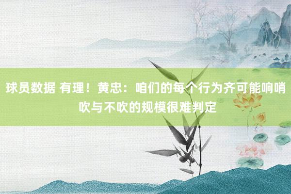 球员数据 有理！黄忠：咱们的每个行为齐可能响哨 吹与不吹的规模很难判定