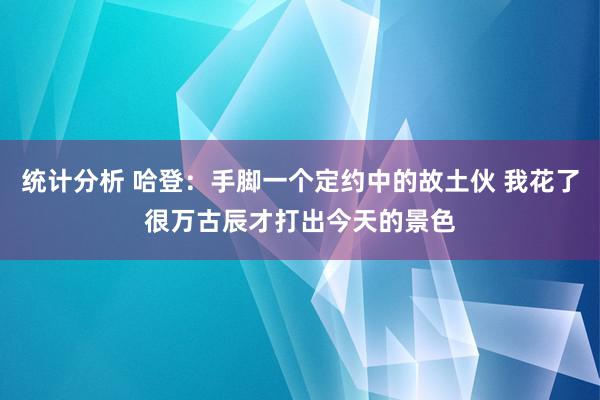 统计分析 哈登：手脚一个定约中的故土伙 我花了很万古辰才打出今天的景色