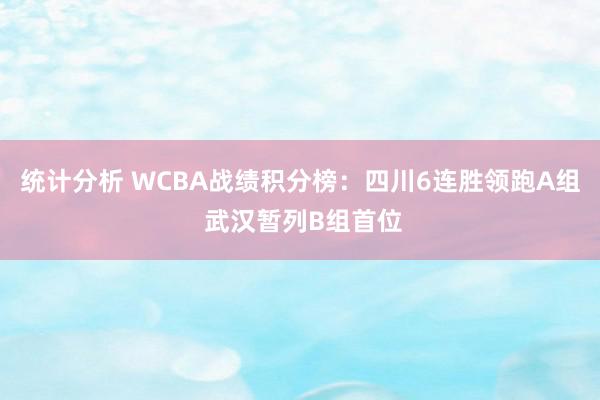 统计分析 WCBA战绩积分榜：四川6连胜领跑A组 武汉暂列B组首位