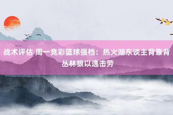 战术评估 周一竞彩篮球强档：热火湖东谈主背靠背 丛林狼以逸击劳