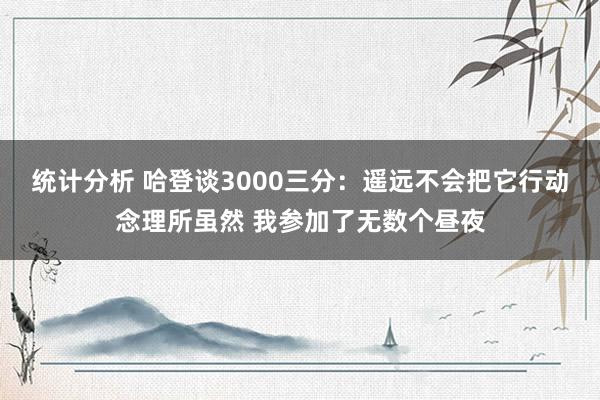 统计分析 哈登谈3000三分：遥远不会把它行动念理所虽然 我参加了无数个昼夜