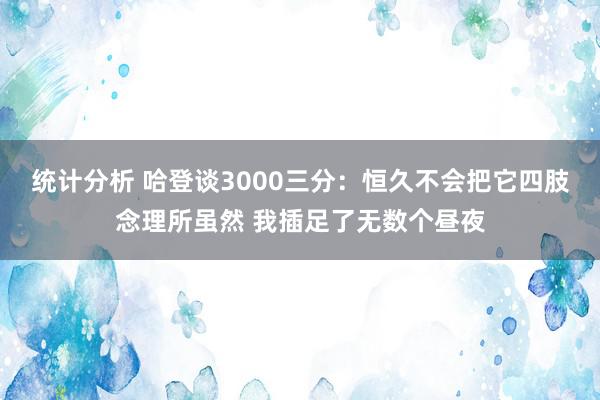 统计分析 哈登谈3000三分：恒久不会把它四肢念理所虽然 我插足了无数个昼夜