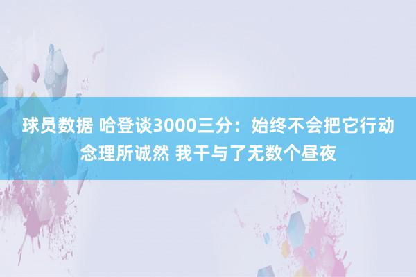 球员数据 哈登谈3000三分：始终不会把它行动念理所诚然 我干与了无数个昼夜