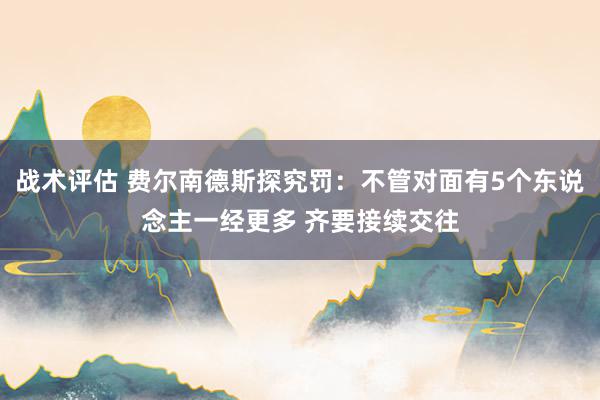 战术评估 费尔南德斯探究罚：不管对面有5个东说念主一经更多 齐要接续交往