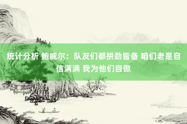 统计分析 鲍威尔：队友们都拼劲皆备 咱们老是自信满满 我为他们自傲