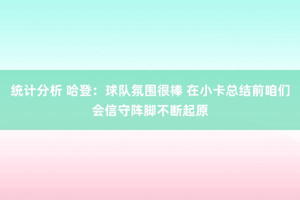 统计分析 哈登：球队氛围很棒 在小卡总结前咱们会信守阵脚不断起原