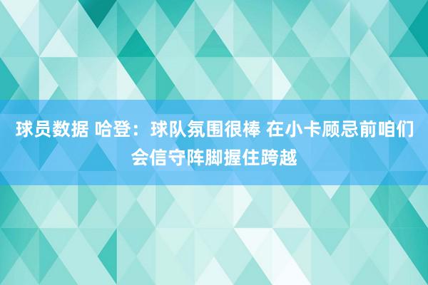 球员数据 哈登：球队氛围很棒 在小卡顾忌前咱们会信守阵脚握住跨越