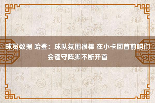 球员数据 哈登：球队氛围很棒 在小卡回首前咱们会谨守阵脚不断开首