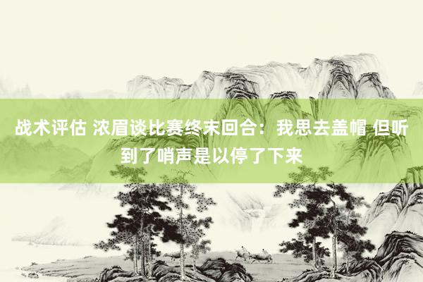 战术评估 浓眉谈比赛终末回合：我思去盖帽 但听到了哨声是以停了下来