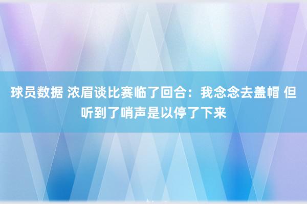 球员数据 浓眉谈比赛临了回合：我念念去盖帽 但听到了哨声是以停了下来