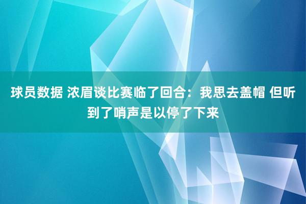 球员数据 浓眉谈比赛临了回合：我思去盖帽 但听到了哨声是以停了下来