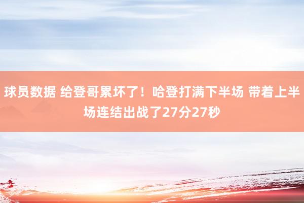 球员数据 给登哥累坏了！哈登打满下半场 带着上半场连结出战了27分27秒