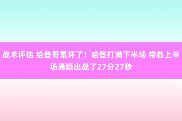 战术评估 给登哥累坏了！哈登打满下半场 带着上半场通顺出战了27分27秒