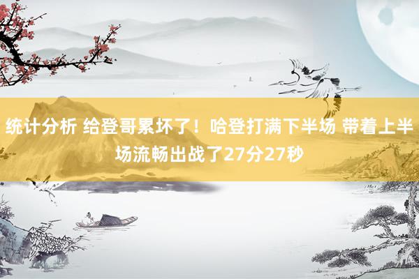 统计分析 给登哥累坏了！哈登打满下半场 带着上半场流畅出战了27分27秒