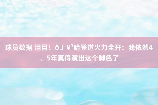 球员数据 泪目！🥹哈登道火力全开：我依然4、5年莫得演出这个脚色了