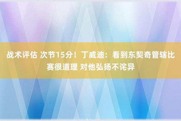 战术评估 次节15分！丁威迪：看到东契奇管辖比赛很道理 对他弘扬不诧异