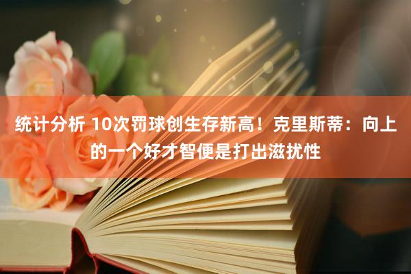 统计分析 10次罚球创生存新高！克里斯蒂：向上的一个好才智便是打出滋扰性