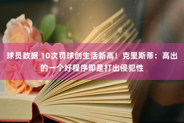 球员数据 10次罚球创生活新高！克里斯蒂：高出的一个好程序即是打出侵犯性