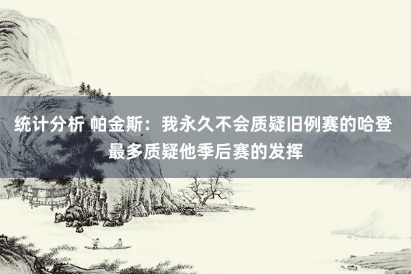 统计分析 帕金斯：我永久不会质疑旧例赛的哈登 最多质疑他季后赛的发挥