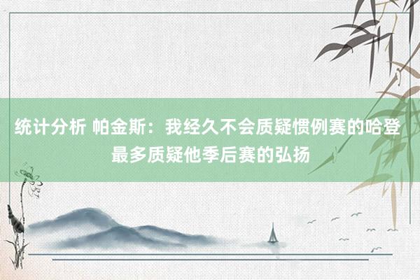 统计分析 帕金斯：我经久不会质疑惯例赛的哈登 最多质疑他季后赛的弘扬