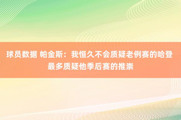 球员数据 帕金斯：我恒久不会质疑老例赛的哈登 最多质疑他季后赛的推崇