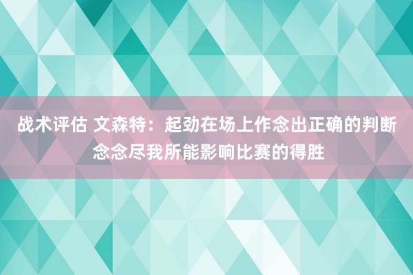 战术评估 文森特：起劲在场上作念出正确的判断 念念尽我所能影响比赛的得胜