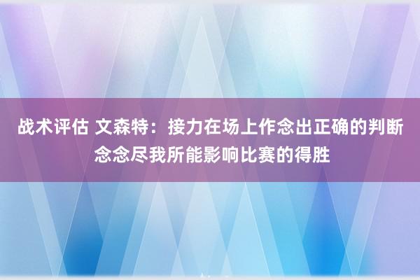 战术评估 文森特：接力在场上作念出正确的判断 念念尽我所能影响比赛的得胜