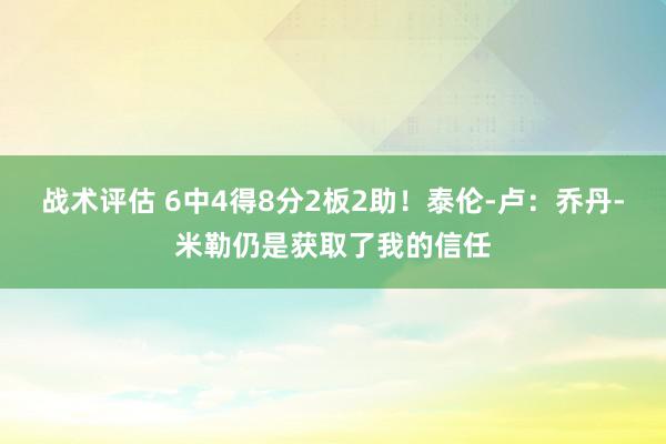 战术评估 6中4得8分2板2助！泰伦-卢：乔丹-米勒仍是获取了我的信任