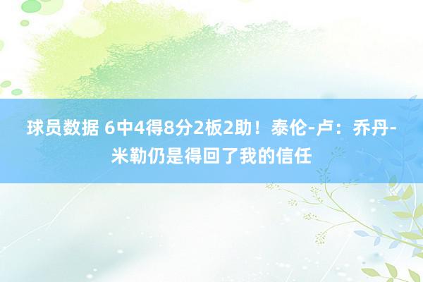 球员数据 6中4得8分2板2助！泰伦-卢：乔丹-米勒仍是得回了我的信任