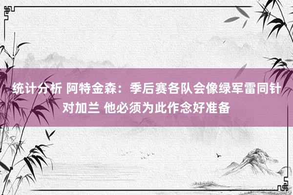 统计分析 阿特金森：季后赛各队会像绿军雷同针对加兰 他必须为此作念好准备