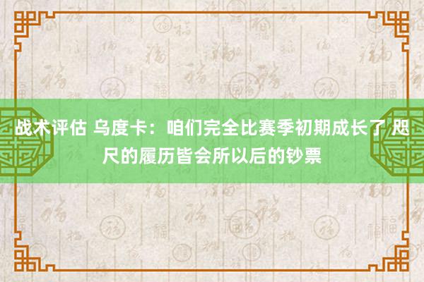 战术评估 乌度卡：咱们完全比赛季初期成长了 咫尺的履历皆会所以后的钞票