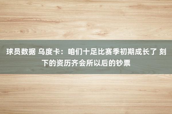 球员数据 乌度卡：咱们十足比赛季初期成长了 刻下的资历齐会所以后的钞票