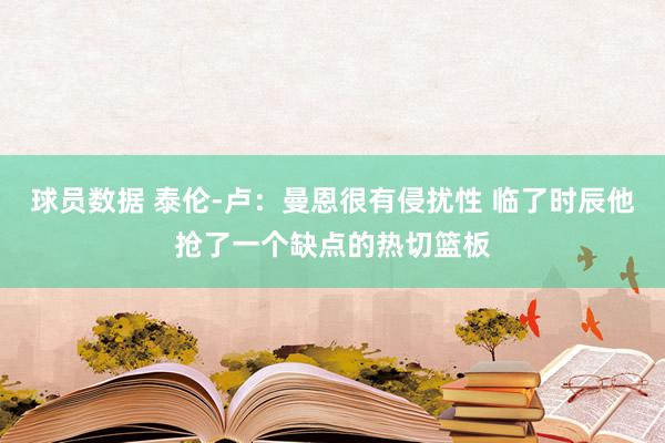 球员数据 泰伦-卢：曼恩很有侵扰性 临了时辰他抢了一个缺点的热切篮板